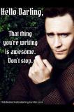 Hello Darling, That thing you\'re writing is awesome. Don\'t stop.
(Tom Hiddleston)