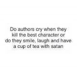Do authors cry when they kill the best character or do they smile, laugh and have a cup of tea with satan