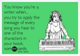 You know you\'re a writer when... you try to apply the message of every song you hear to one of the characters in your book