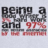 Being a good writer is 3% hard work and 97% not getting distracted by the internet.