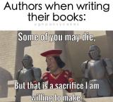 Authors when writing their books:
Some of you may die, but that is a sacrifice I am willing to make.
(Shrek- Dreamworks)