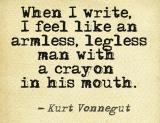 When I write, I feel like an armless, legless man with a crayon in his mouth. -Kurt Vonnegut